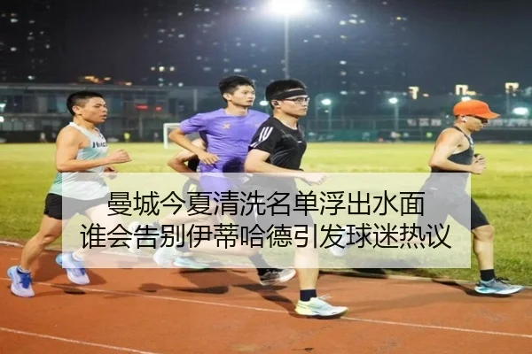 曼城今夏清洗名单浮出水面 谁会告别伊蒂哈德引发球迷热议