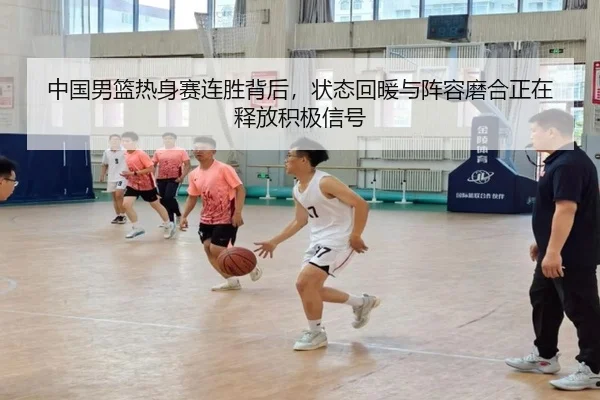 中国男篮热身赛连胜背后，状态回暖与阵容磨合正在释放积极信号
