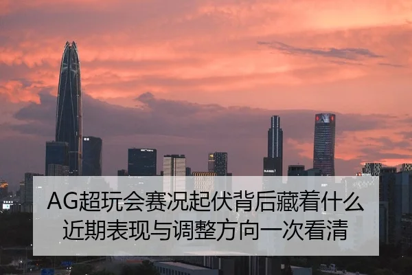 AG超玩会赛况起伏背后藏着什么 近期表现与调整方向一次看清