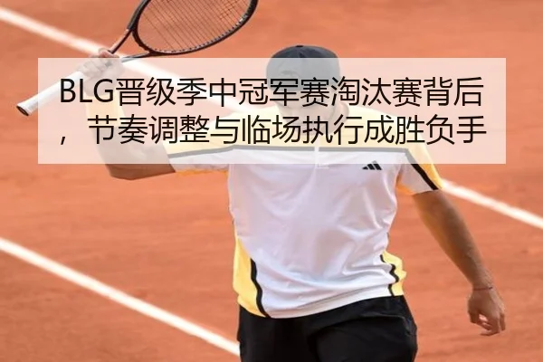 BLG晋级季中冠军赛淘汰赛背后，节奏调整与临场执行成胜负手